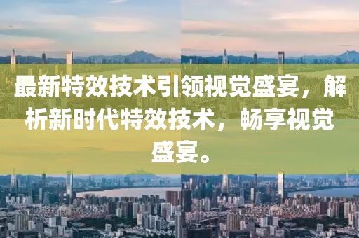 最新特效技術(shù)引領(lǐng)視覺盛宴，解析新時代特效技術(shù)，暢享視覺盛宴。