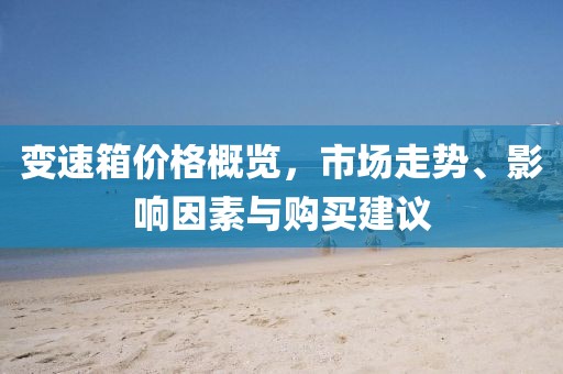 變速箱價(jià)格概覽，市場(chǎng)走勢(shì)、影響因素與購(gòu)買建議