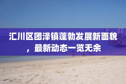 匯川區(qū)團澤鎮(zhèn)蓬勃發(fā)展新面貌,最新動態(tài)一覽無余