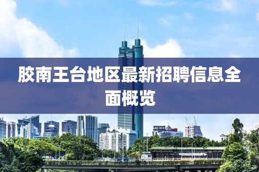 膠南王臺地區(qū)最新招聘信息全面概覽