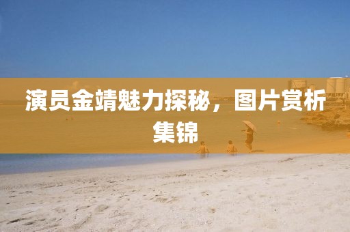 演員金靖魅力探秘，圖片賞析集錦