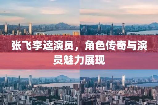 張飛李逵演員，角色傳奇與演員魅力展現(xiàn)