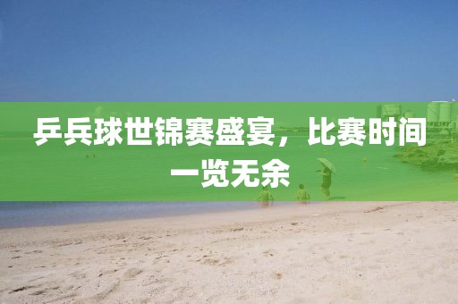 乒兵球世錦賽盛宴，比賽時(shí)間一覽無(wú)余