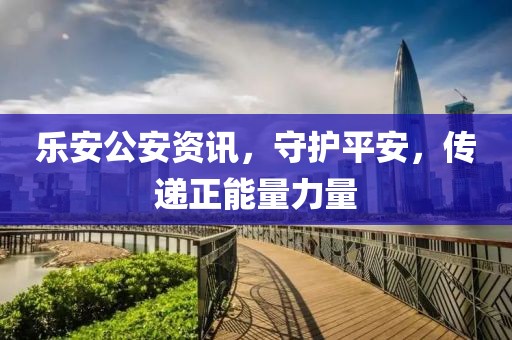 樂(lè)安公安資訊，守護(hù)平安，傳遞正能量力量