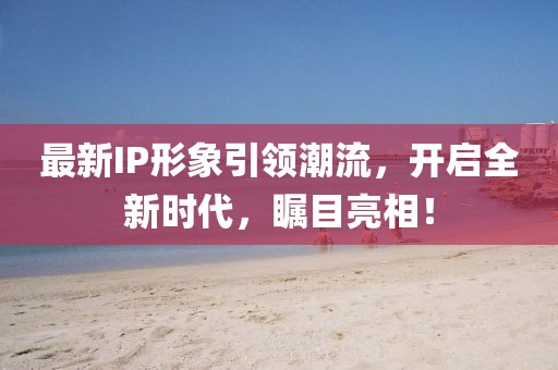 最新IP形象引領潮流，開啟全新時代，矚目亮相！