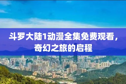 斗羅大陸1動(dòng)漫全集免費(fèi)觀看，奇幻之旅的啟程