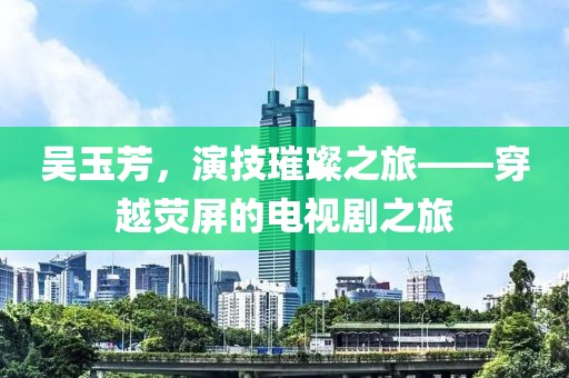 吳玉芳，演技璀璨之旅——穿越熒屏的電視劇之旅