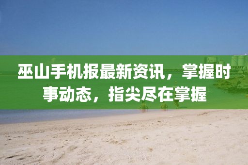 巫山手機(jī)報(bào)最新資訊,掌握時(shí)事動(dòng)態(tài),指尖盡在掌握