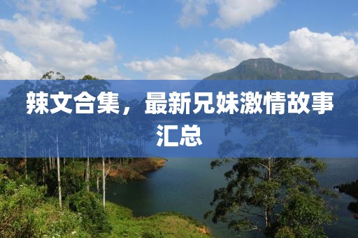 辣文合集，最新兄妹激情故事匯總