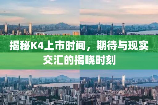 揭秘K4上市時(shí)間，期待與現(xiàn)實(shí)交匯的揭曉時(shí)刻