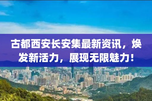 古都西安長安集最新資訊，煥發(fā)新活力，展現(xiàn)無限魅力！