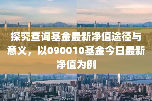 探究查詢基金最新凈值途徑與意義，以090010基金今日最新凈值為例