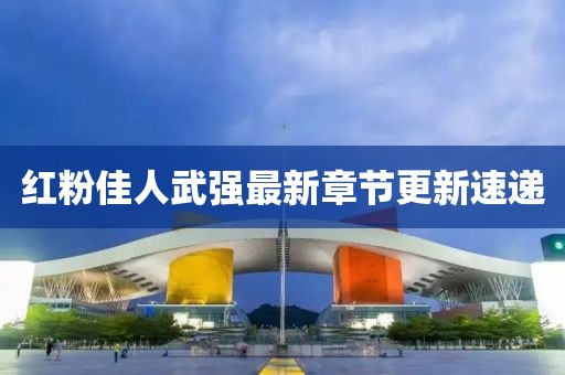 紅粉佳人武強最新章節(jié)更新速遞