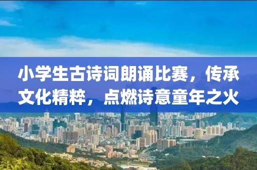小學(xué)生古詩(shī)詞朗誦比賽，傳承文化精粹，點(diǎn)燃詩(shī)意童年之火