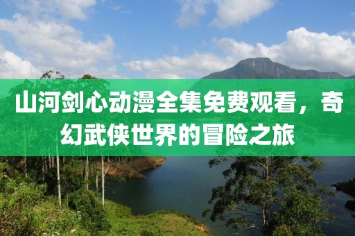 山河劍心動漫全集免費觀看，奇幻武俠世界的冒險之旅