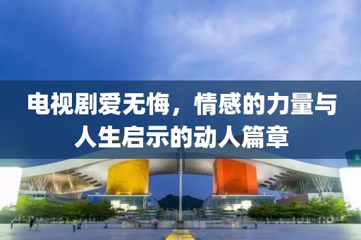 電視劇愛無悔，情感的力量與人生啟示的動(dòng)人篇章