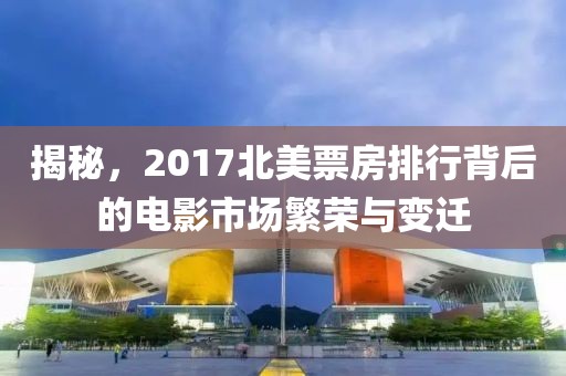 揭秘，2017北美票房排行背后的電影市場繁榮與變遷