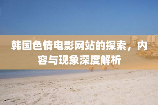 韓國(guó)色情電影網(wǎng)站的探索，內(nèi)容與現(xiàn)象深度解析