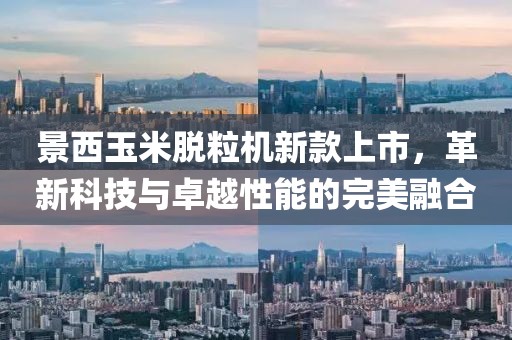 景西玉米脫粒機新款上市，革新科技與卓越性能的完美融合