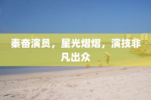 秦奮演員，星光熠熠，演技非凡出眾