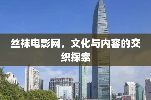 絲襪電影網(wǎng)，文化與內(nèi)容的交織探索