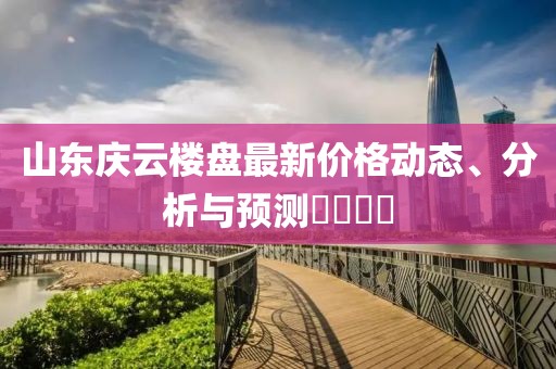 山東慶云樓盤(pán)最新價(jià)格動(dòng)態(tài)、分析與預(yù)測(cè)????