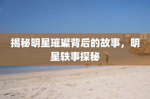 揭秘明星璀璨背后的故事，明星軼事探秘