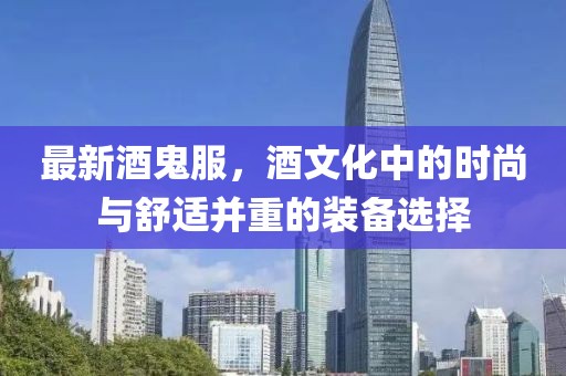 最新酒鬼服，酒文化中的時(shí)尚與舒適并重的裝備選擇