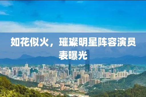 如花似火，璀璨明星陣容演員表曝光