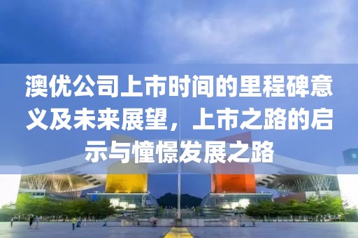 澳優(yōu)公司上市時間的里程碑意義及未來展望，上市之路的啟示與憧憬發(fā)展之路