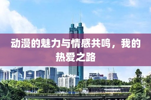 動(dòng)漫的魅力與情感共鳴,我的熱愛(ài)之路