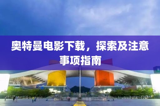 奧特曼電影下載，探索及注意事項(xiàng)指南