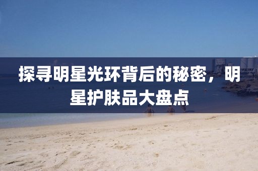 探尋明星光環(huán)背后的秘密，明星護膚品大盤點