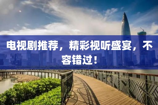 電視劇推薦，精彩視聽盛宴，不容錯過！