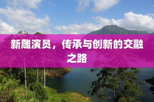 新雕演員，傳承與創(chuàng)新的交融之路