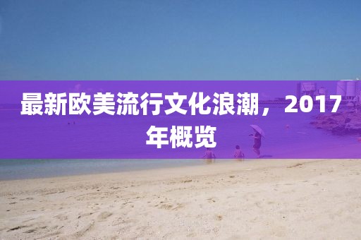 最新歐美流行文化浪潮，2017年概覽