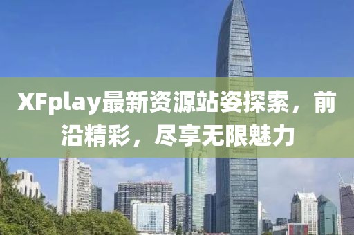 XFplay最新資源站姿探索，前沿精彩，盡享無限魅力