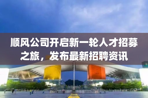 順風公司開啟新一輪人才招募之旅，發(fā)布最新招聘資訊