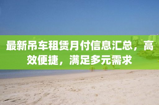 最新吊車(chē)租賃月付信息匯總，高效便捷，滿(mǎn)足多元需求