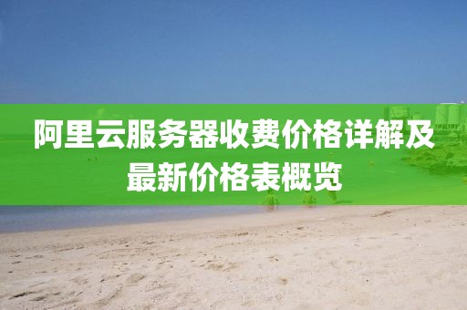 阿里云服務(wù)器收費(fèi)價(jià)格詳解及最新價(jià)格表概覽