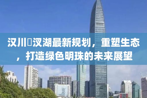 漢川汈汊湖最新規(guī)劃，重塑生態(tài)，打造綠色明珠的未來展望