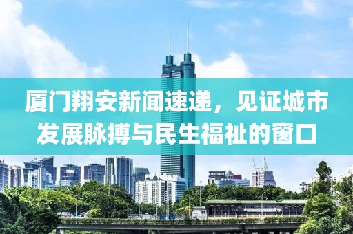 廈門翔安新聞速遞，見證城市發(fā)展脈搏與民生福祉的窗口