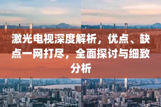 激光電視深度解析，優(yōu)點(diǎn)、缺點(diǎn)一網(wǎng)打盡，全面探討與細(xì)致分析