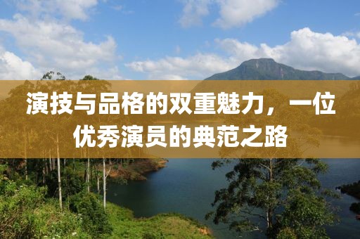 演技與品格的雙重魅力，一位優(yōu)秀演員的典范之路