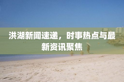 洪湖新聞速遞，時事熱點與最新資訊聚焦
