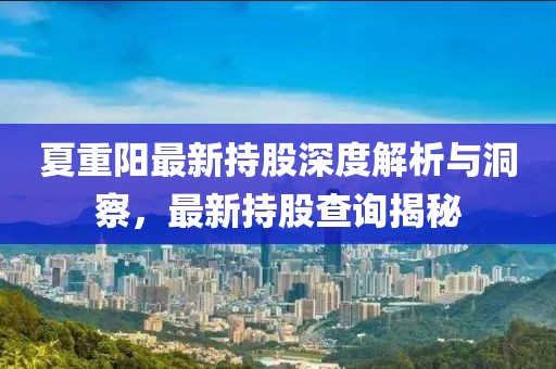 夏重陽最新持股深度解析與洞察,最新持股查詢揭秘