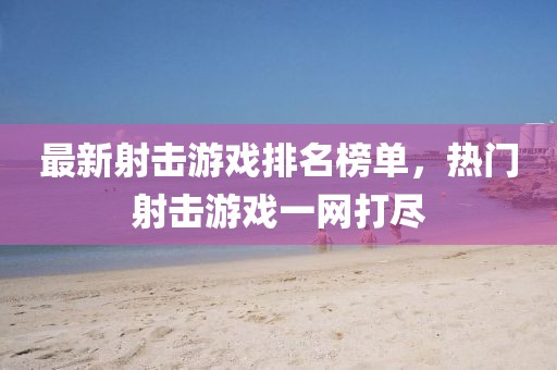 最新射擊游戲排名榜單，熱門射擊游戲一網(wǎng)打盡