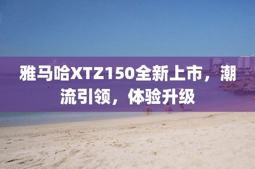 雅馬哈XTZ150全新上市，潮流引領(lǐng)，體驗升級