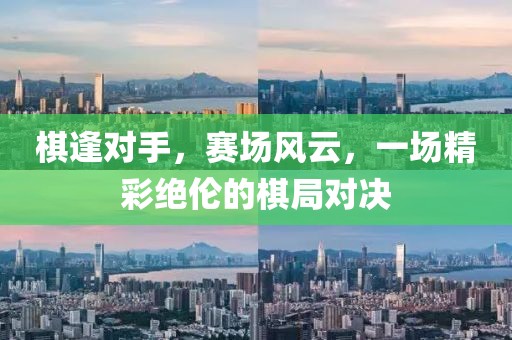 棋逢對手,賽場風云,一場精彩絕倫的棋局對決