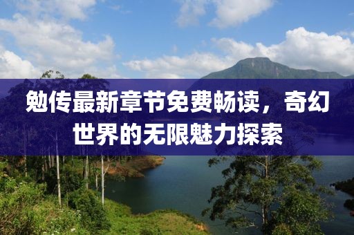 勉傳最新章節(jié)免費暢讀，奇幻世界的無限魅力探索
